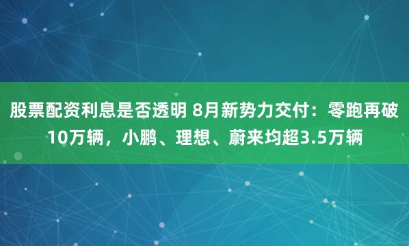 股票配资利息是否透明 8月新势力交付：零跑再破10万辆，小鹏、理想、蔚来均超3.5万辆