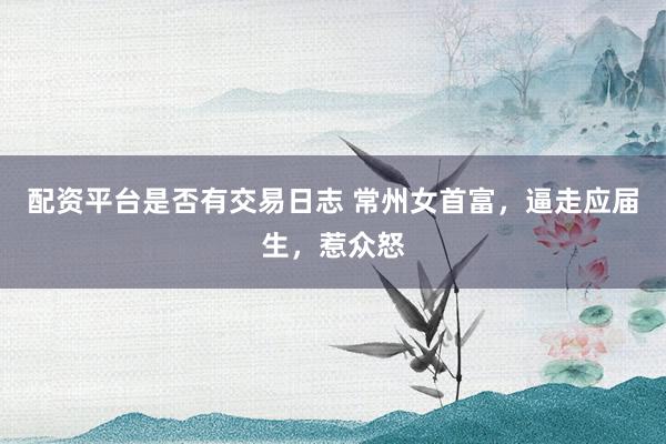 配资平台是否有交易日志 常州女首富，逼走应届生，惹众怒