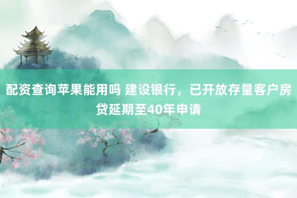 配资查询苹果能用吗 建设银行，已开放存量客户房贷延期至40年申请