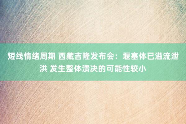 短线情绪周期 西藏吉隆发布会：堰塞体已溢流泄洪 发生整体溃决的可能性较小