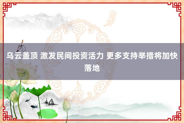 乌云盖顶 激发民间投资活力 更多支持举措将加快落地