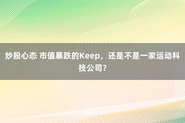 炒股心态 市值暴跌的Keep，还是不是一家运动科技公司？