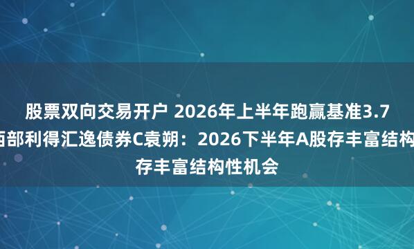 股票双向交易开户 2026年上半年跑赢基准3.75%！西部利得汇逸债券C袁朔：2026下半年A股存丰富结构性机会
