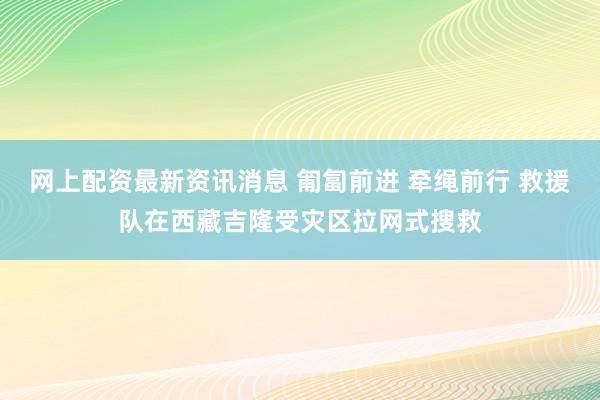 网上配资最新资讯消息 匍匐前进 牵绳前行 救援队在西藏吉隆受灾区拉网式搜救