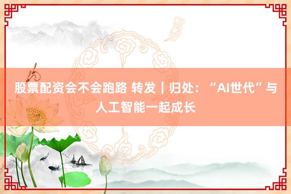 股票配资会不会跑路 转发｜归处：“AI世代”与人工智能一起成长