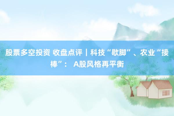 股票多空投资 收盘点评｜科技“歇脚”、农业“接棒”： A股风格再平衡