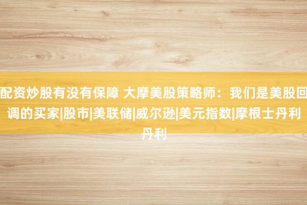 配资炒股有没有保障 大摩美股策略师：我们是美股回调的买家|股市|美联储|威尔逊|美元指数|摩根士丹利
