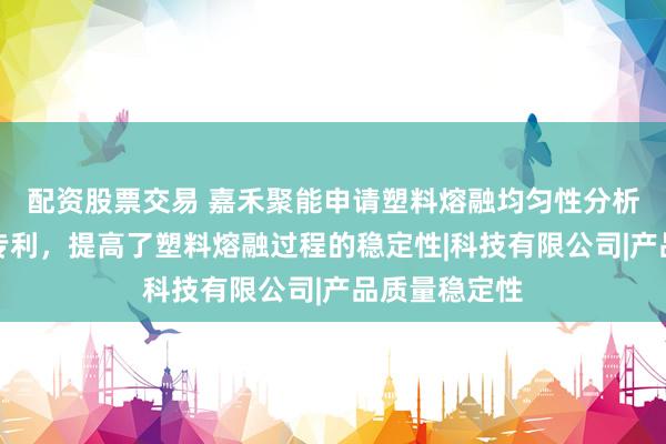 配资股票交易 嘉禾聚能申请塑料熔融均匀性分析方法及系统专利，提高了塑料熔融过程的稳定性|科技有限公司|产品质量稳定性