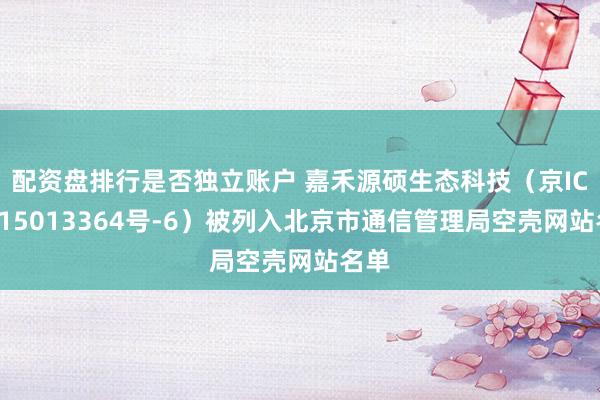 配资盘排行是否独立账户 嘉禾源硕生态科技（京ICP备15013364号-6）被列入北京市通信管理局空壳网站名单