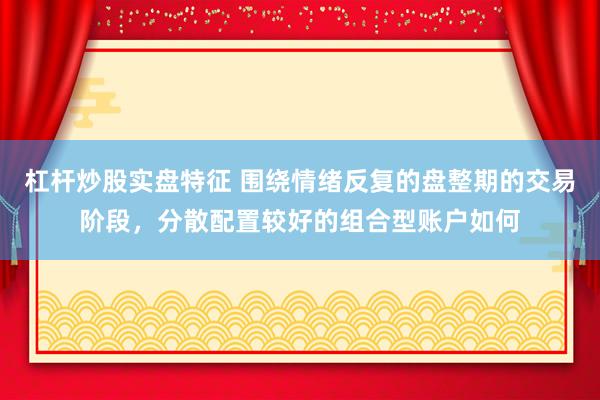 杠杆炒股实盘特征 围绕情绪反复的盘整期的交易阶段，分散配置较好的组合型账户如何