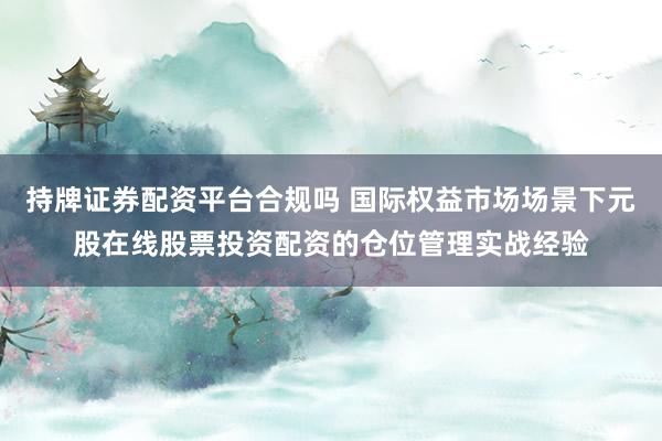 持牌证券配资平台合规吗 国际权益市场场景下元股在线股票投资配资的仓位管理实战经验