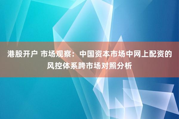 港股开户 市场观察：中国资本市场中网上配资的风控体系跨市场对照分析