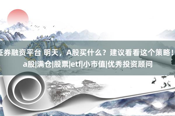 证券融资平台 明天,A股买什么?建议看看这个策略!|a股|满仓|股票|etf|小市值|优秀投资顾问