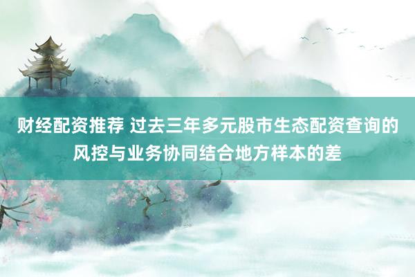 财经配资推荐 过去三年多元股市生态配资查询的风控与业务协同结合地方样本的差