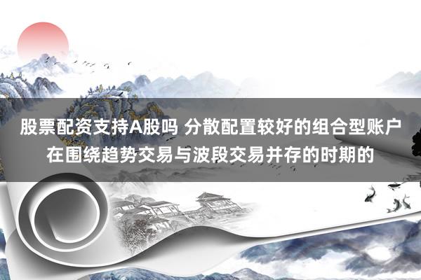 股票配资支持A股吗 分散配置较好的组合型账户在围绕趋势交易与波段交易并存的时期的