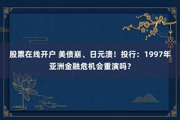 股票在线开户 美债崩、日元溃！投行：1997年亚洲金融危机会重演吗？