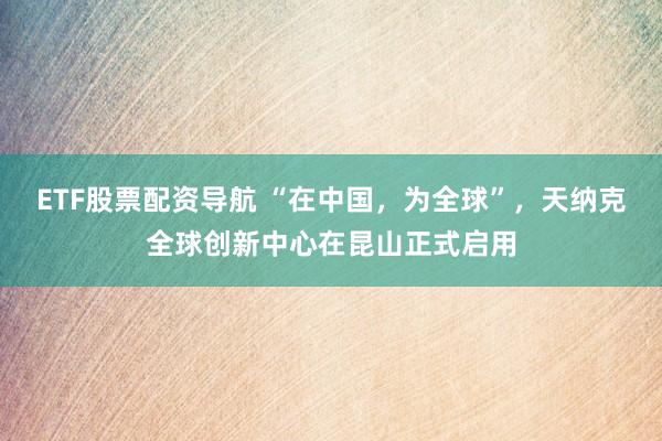 ETF股票配资导航 “在中国，为全球”，天纳克全球创新中心在昆山正式启用