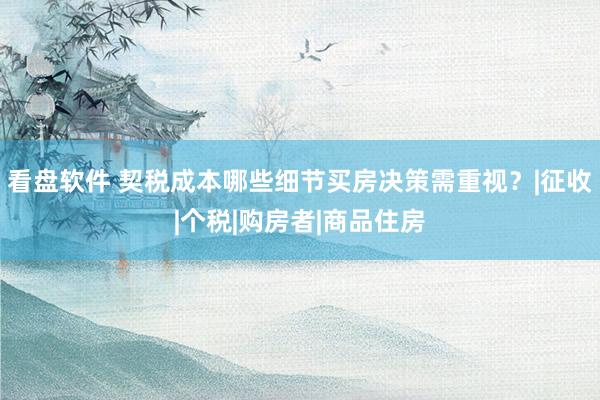 看盘软件 契税成本哪些细节买房决策需重视？|征收|个税|购房者|商品住房