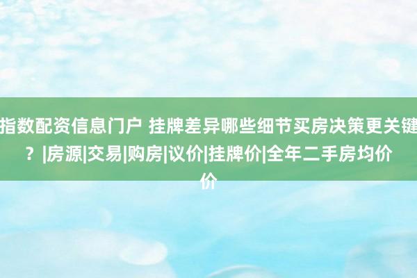 指数配资信息门户 挂牌差异哪些细节买房决策更关键？|房源|交易|购房|议价|挂牌价|全年二手房均价