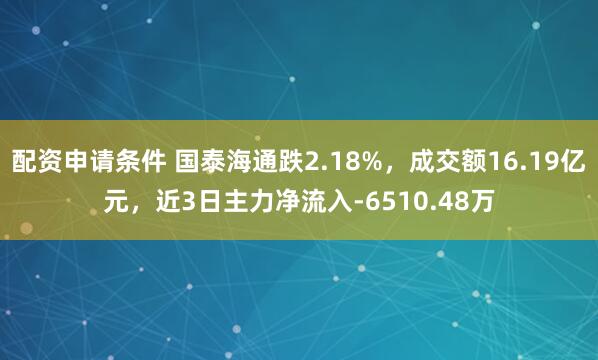 配资申请条件 国泰海通跌2.18%，成交额16.19亿元，近3日主力净流入-6510.48万