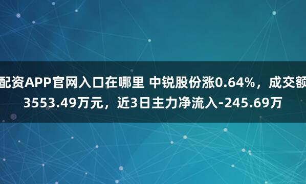 配资APP官网入口在哪里 中锐股份涨0.64%，成交额3553.49万元，近3日主力净流入-245.69万