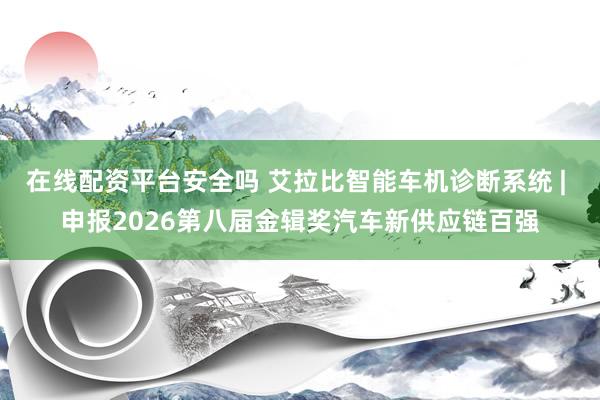 在线配资平台安全吗 艾拉比智能车机诊断系统 | 申报2026第八届金辑奖汽车新供应链百强