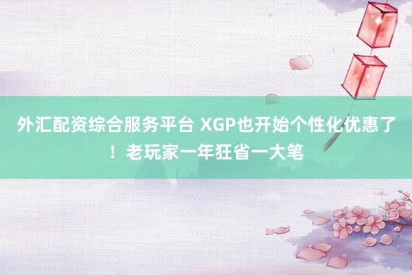 外汇配资综合服务平台 XGP也开始个性化优惠了！老玩家一年狂省一大笔