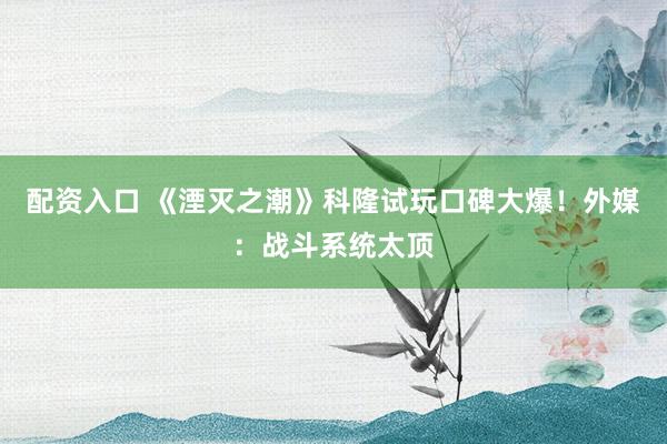 配资入口 《湮灭之潮》科隆试玩口碑大爆！外媒：战斗系统太顶