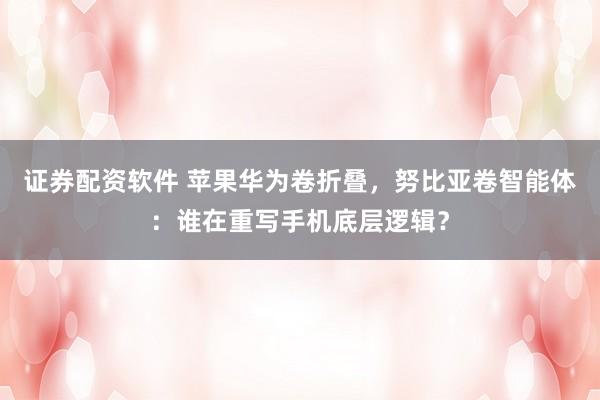 证券配资软件 苹果华为卷折叠，努比亚卷智能体：谁在重写手机底层逻辑？
