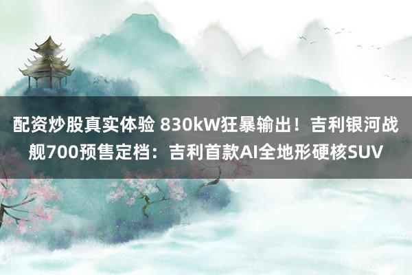 配资炒股真实体验 830kW狂暴输出！吉利银河战舰700预售定档：吉利首款AI全地形硬核SUV