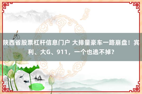 陕西省股票杠杆信息门户 大排量豪车一路崩盘！宾利、大G、911，一个也逃不掉？