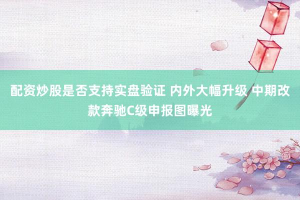 配资炒股是否支持实盘验证 内外大幅升级 中期改款奔驰C级申报图曝光