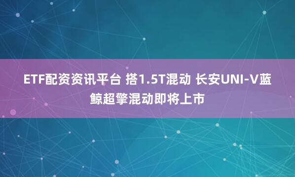 ETF配资资讯平台 搭1.5T混动 长安UNI-V蓝鲸超擎混动即将上市