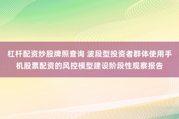 杠杆配资炒股牌照查询 波段型投资者群体使用手机股票配资的风控模型建设阶段性观察报告
