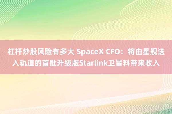 杠杆炒股风险有多大 SpaceX CFO：将由星舰送入轨道的首批升级版Starlink卫星料带来收入