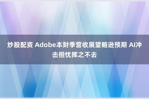 炒股配资 Adobe本财季营收展望略逊预期 AI冲击担忧挥之不去