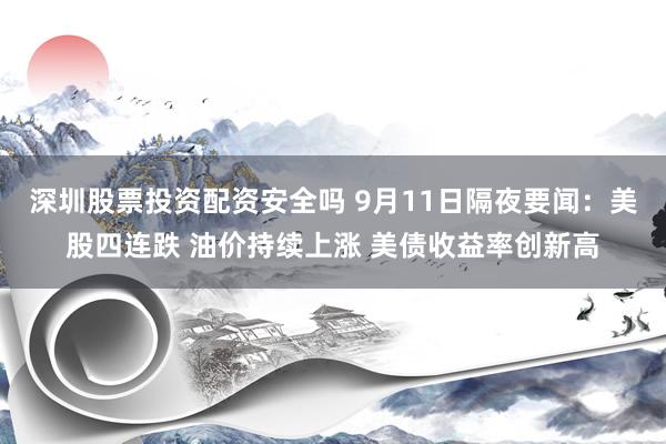 深圳股票投资配资安全吗 9月11日隔夜要闻：美股四连跌 油价持续上涨 美债收益率创新高