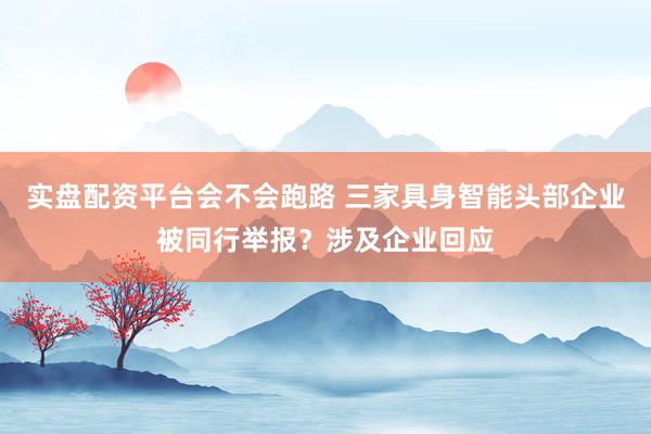 实盘配资平台会不会跑路 三家具身智能头部企业被同行举报？涉及企业回应