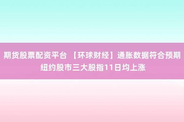 期货股票配资平台 【环球财经】通胀数据符合预期 纽约股市三大股指11日均上涨