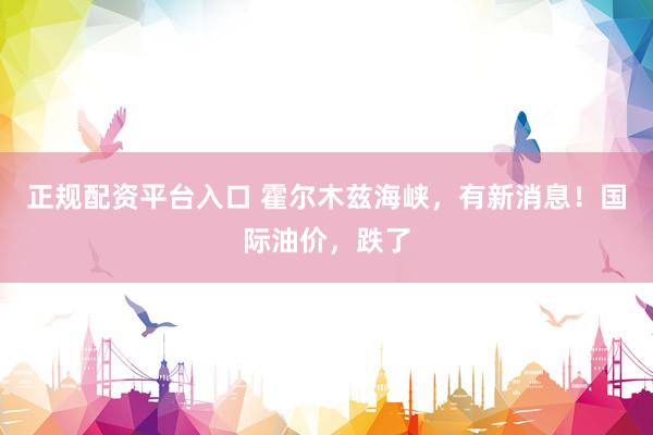 正规配资平台入口 霍尔木兹海峡，有新消息！国际油价，跌了