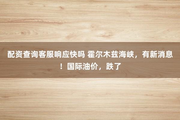 配资查询客服响应快吗 霍尔木兹海峡，有新消息！国际油价，跌了