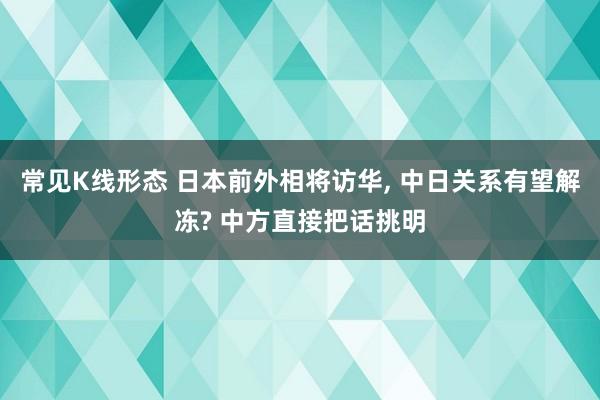 常见K线形态 日本前外相将访华, 中日关系有望解冻? 中方直接把话挑明