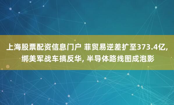 上海股票配资信息门户 菲贸易逆差扩至373.4亿, 绑美军战车搞反华, 半导体路线图成泡影