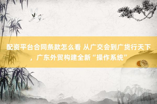 配资平台合同条款怎么看 从广交会到广货行天下，广东外贸构建全新“操作系统”