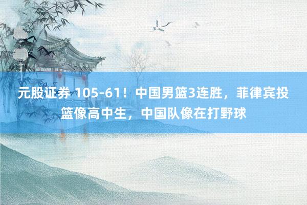 元股证券 105-61！中国男篮3连胜，菲律宾投篮像高中生，中国队像在打野球