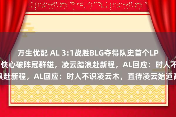 万生优配 AL 3:1战胜BLG夺得队史首个LPL总冠军，LPL发文祝贺：侠心破阵冠群雄，凌云踏浪赴新程，AL回应：时人不识凌云木，直待凌云始道高