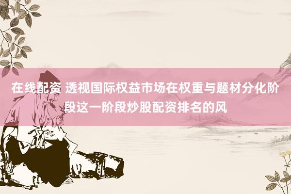 在线配资 透视国际权益市场在权重与题材分化阶段这一阶段炒股配资排名的风