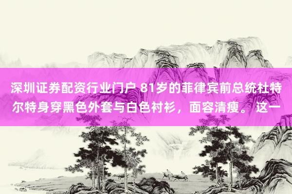 深圳证券配资行业门户 81岁的菲律宾前总统杜特尔特身穿黑色外套与白色衬衫，面容清瘦。 这一