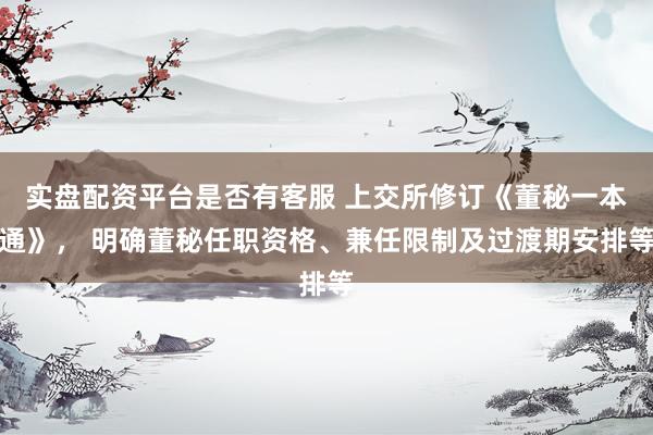 实盘配资平台是否有客服 上交所修订《董秘一本通》， 明确董秘任职资格、兼任限制及过渡期安排等