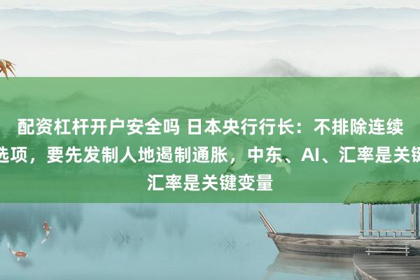 配资杠杆开户安全吗 日本央行行长:不排除连续加息选项,要先发制人地遏制通胀,中东、AI、汇率是关键变量